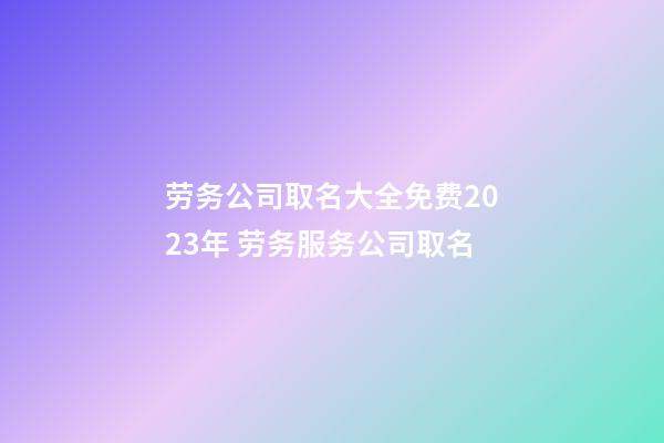 劳务公司取名大全免费2023年 劳务服务公司取名-第1张-公司起名-玄机派